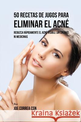 50 Recetas de Jugos Para Eliminar el Acné: Reduzca Rápidamente el Acné Visible Sin Cremas ni Medicinas Correa, Joe 9781635317411 Live Stronger Faster