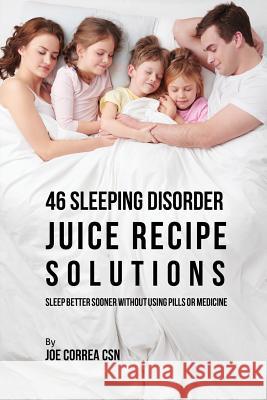 46 Sleeping Disorder Juice Recipe Solutions: Sleep Better Sooner without Using Pills or Medicine Correa, Joe 9781635317671