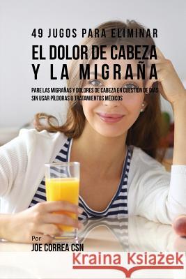 49 Jugos Para Solucionar el Dolor de Cabeza y la Migraña: Pare las Migrañas y Dolores de Cabeza En Cuestión de Día Sin Píldoras o Tratamientos Médicos Correa, Joe 9781635317763 Live Stronger Faster