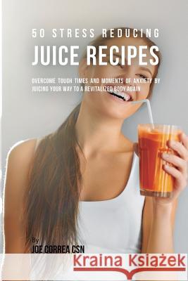 50 Stress Reducing Juice Recipes: Overcome Tough Times and Moments of Anxiety by Juicing your Way to a Revitalized Body Again Correa, Joe 9781635317893 Live Stronger Faster