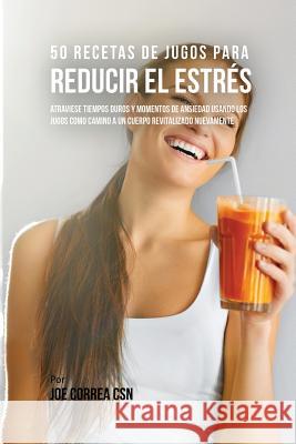 50 Recetas de Jugos Para Reducir el Estrés: Atraviese Tiempos Duros y Momentos de Ansiedad Usando los Jugos Como Camino a Un Cuerpo Revitalizado Nueva Correa, Joe 9781635318081 Live Stronger Faster