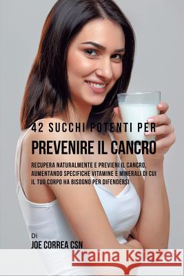 42 Succhi Potenti per Prevenire il cancro: Recupera naturalmente e previeni il cancro, aumentando specifiche vitamine e minerali di cui il tuo corpo h Correa, Joe 9781635318289 Live Stronger Faster