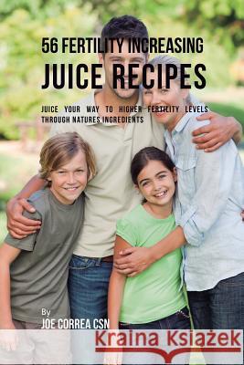 56 Fertility Increasing Juice Recipes: Juice Your Way to Higher Fertility Levels through Natures Ingredients Correa, Joe 9781635318388 Live Stronger Faster