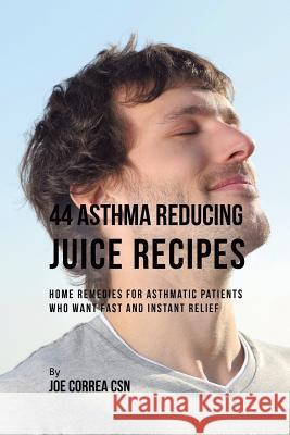 44 Asthma Reducing Juice Recipes: Home Remedies for Asthmatic Patients Who Want Fast and Instant Relief Joe Correa 9781635318449 Live Stronger Faster