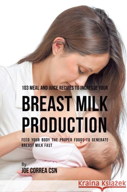 103 Meal and Juice Recipes to Increase Your Breast Milk Production: Feed Your Body the Proper Foods to Generate Breast Milk Fast Joe Correa, CSN   9781635318548 Live Stronger Faster