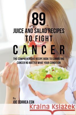 89 Juice and Salad Recipes to Fight Cancer: The Comprehensive Recipe Book to Combating Cancer No Matter What Your Condition Joe Correa, CSN   9781635318579 Live Stronger Faster