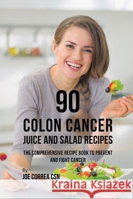 90 Colon Cancer Juice and Salad Recipes: The Comprehensive Recipe Book to Prevent and Fight Cancer Joe Correa, CSN   9781635318586 Live Stronger Faster