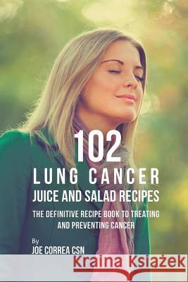 102 Lung Cancer Juice and Salad Recipes: The Definitive Recipe Book to Treating and Preventing Cancer Joe Correa, CSN   9781635318609 Live Stronger Faster