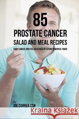 85 Prostate Cancer Salad and Meal Recipes: Fight Cancer and Feel Healthier by Eating Powerful Foods Joe Correa 9781635318647 Live Stronger Faster