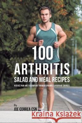100 Arthritis Salad and Meal Recipes: Reduce Pain and Discomfort through Organic Superfood Sources Correa, Joe 9781635318661 Live Stronger Faster