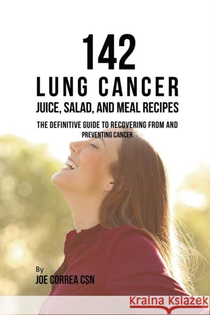 142 Lung Cancer Juice, Salad, and Meal Recipes: The Definitive Guide to Recovering from and Preventing Cancer Joe Correa 9781635318708 Live Stronger Faster