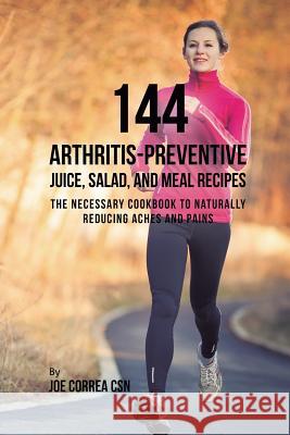 144 Arthritis-Preventive Juice, Salad, and Meal Recipes: The Necessary Cookbook to Naturally Reducing Aches and Pains Joe Correa 9781635318715 Live Stronger Faster