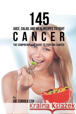 145 Juice, Salad, and Meal Recipes to Fight Cancer: The Comprehensive Guide to Fighting Cancer Joe Correa 9781635318722 Live Stronger Faster