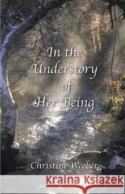 In the Understory of Her Being Christine Weeber 9781635345490