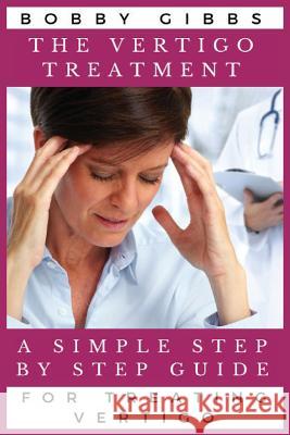 The Vertigo Treatment: A Simple Step By Step Guide For Treating Vertigo Gibbs, Bobby 9781635355864 Cure Vertigo Now