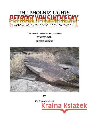 The Phoenix Lights- Petroglyphsinthesky (Landscapes for the Spirits): The True Stories, Myths, Legends & UFOs over Phoenix, Arizona Vol. 1 Woolwine, Jeff 9781635356380 Neely Worldwide Publishing