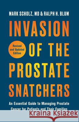 Invasion of the Prostate Snatchers: Revised and Updated Edition: An Essential Guide to Managing Prostate Cancer for Patients and Their Families Mark Scholz Ralph H. Blum 9781635421866 