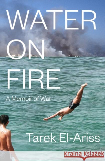 Water On Fire: A Memoir of War Tarek El-Ariss 9781635424461