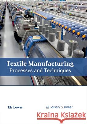 Textile Manufacturing: Processes and Techniques Eli Lewis 9781635492743 Larsen and Keller Education