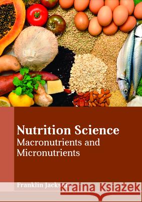 Nutrition Science: Macronutrients and Micronutrients Franklin Jackson 9781635497007 Larsen and Keller Education
