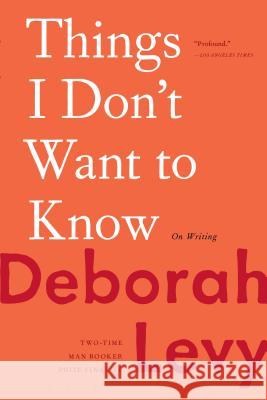 Things I Don't Want to Know: On Writing Deborah Levy 9781635572247 Bloomsbury USA
