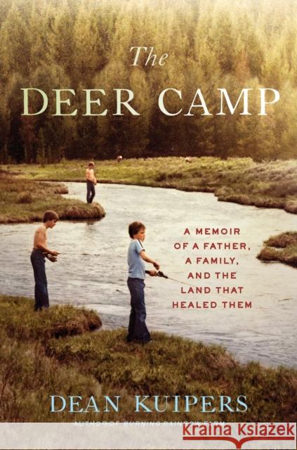 The Deer Camp: A Memoir of a Father, a Family, and the Land That Healed Them Dean Kuipers 9781635573480