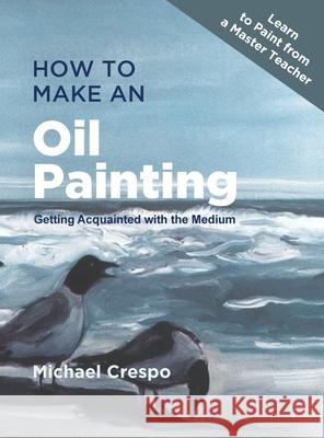 How to Make an Oil Painting: Getting Acquainted with the Medium Crespo, Michael 9781635616941 Echo Point Books & Media
