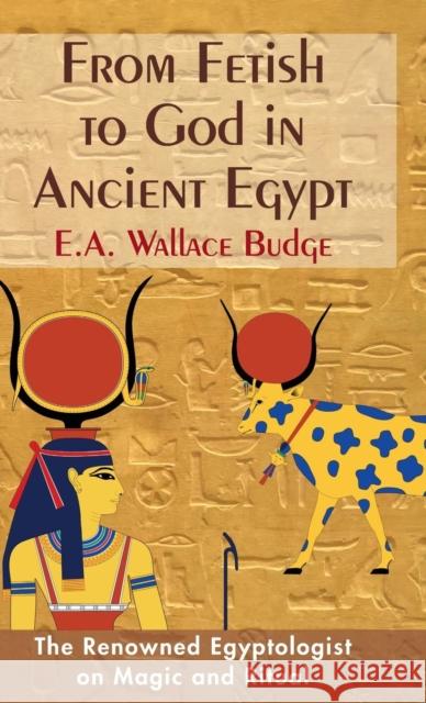 From Fetish to God in Ancient Egypt E a Wallis Budge 9781635617115 Echo Point Books & Media
