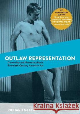 Outlaw Representation: Censorship and Homosexuality in Twentieth-Century American Art Richard Meyer 9781635618297