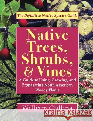 Native Trees, Shrubs, and Vines: A Guide to Using, Growing, and Propagating North American Woody Plants (Latest Edition) William Cullina 9781635618952 Echo Point Books & Media