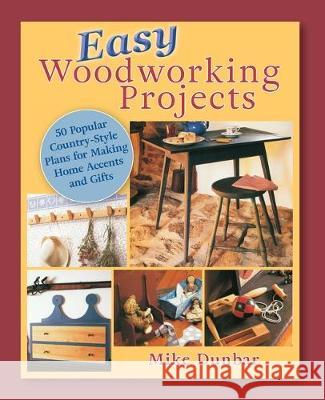 Easy Woodworking Projects: 50 Popular Country-Style Plans to Build for Home Accents, Gifts, or Sale Mike Dunbar 9781635618976 Echo Point Books & Media