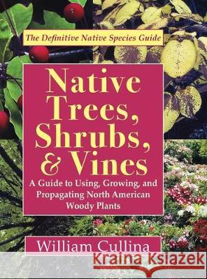 Native Trees, Shrubs, and Vines: A Guide to Using, Growing, and Propagating North American Woody Plants (Latest Edition) William Cullina 9781635618990 Echo Point Books & Media