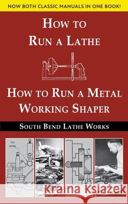 South Bend Lathe Works Combined Edition: How to Run a Lathe & How to Run a Metal Working Shaper South Bend Lathe Works 9781635619928 Echo Point Books & Media, LLC