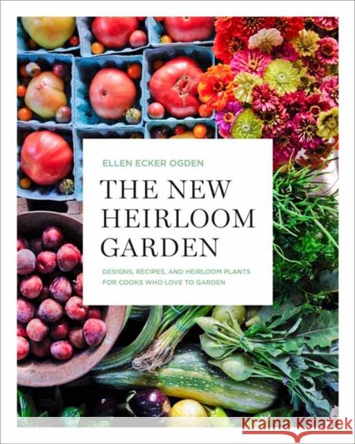 The New Heirloom Garden: Designs, Recipes, and Heirloom Plants for Cooks Who Love to Garden Ecker Ogden, Ellen 9781635650839 Rodale Books