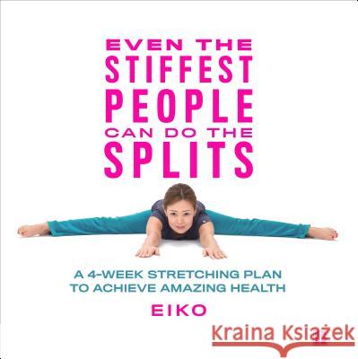 Even the Stiffest People Can Do the Splits: A 4-Week Stretching Plan to Achieve Amazing Health Eiko 9781635651782 