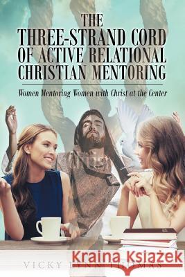 The Three-Strand Cord of Active Relational Christian Mentoring: Women Mentoring Women with Christ at the Center Vicky Lynn Thomas 9781635753004