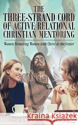 The Three-Strand Cord of Active Relational Christian Mentoring: Women Mentoring Women with Christ at the Center Vicky Lynn Thomas 9781635754780