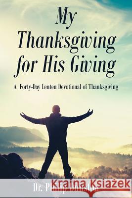 My Thanksgiving for His Giving: A Forty-Day Lenten Devotional of Thanksgiving Dr Philip Dunston 9781635755770 Christian Faith