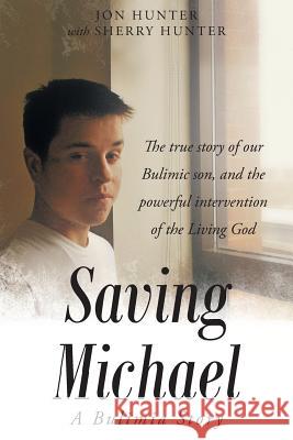 Saving Michael: A Bulimia Story: The true story of our Bulimic son, and the powerful intervention of the Living God Jon Hunter, Sherry Hunter 9781635756982 Christian Faith