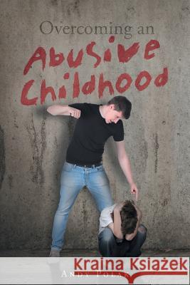 Overcoming an Abusive Childhood Andy Polak 9781635758993