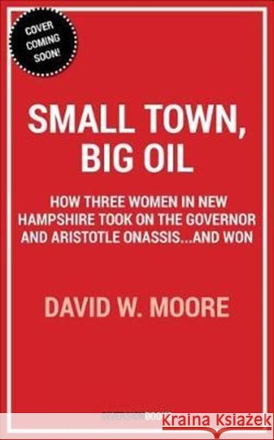 Small Town, Big Oil: The Untold Story of the Women Who Took on the Richest Man in the World--And Won Moore, David W. 9781635761887