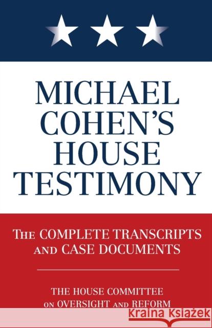 Michael Cohen's House Testimony: The Complete Transcripts and Case Documents Diversion Books 9781635766707 Diversion Books