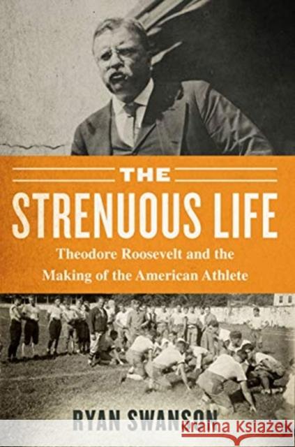 The Strenuous Life: Theodore Roosevelt and the Making of the American Athlete Ryan Swanson 9781635767377 Diversion Books