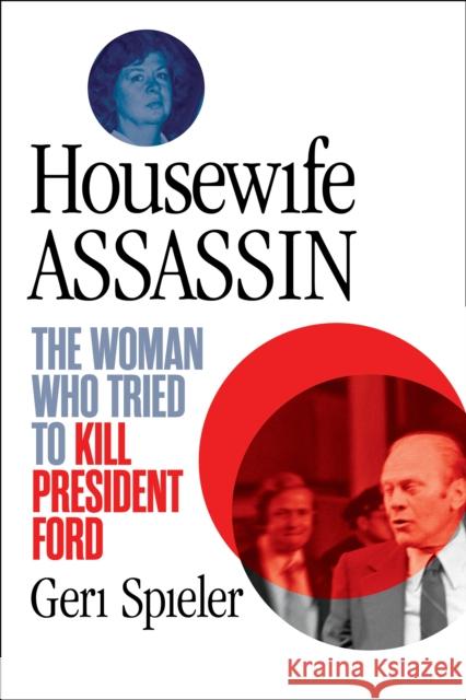 Housewife Assassin: The Woman Who Tried to Kill President Ford Geri Spieler 9781635768251 Diversion Books