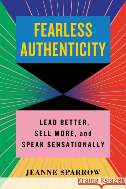 Fearless Authenticity: Insider Secrets to Lead Better, Sell More, and Speak Sensationally Jeanne Sparrow 9781635769722 Diversion Books