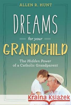 Dreams for Your Grandchild: The Hidden Power of a Catholic Grandparent Allen Hunt 9781635820027