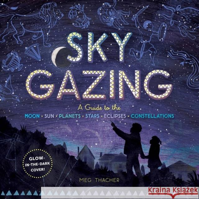 Sky Gazing: A Guide to the Moon, Sun, Planets, Stars, Eclipses, and Constellations Thacher, Meg 9781635860962 Storey Publishing