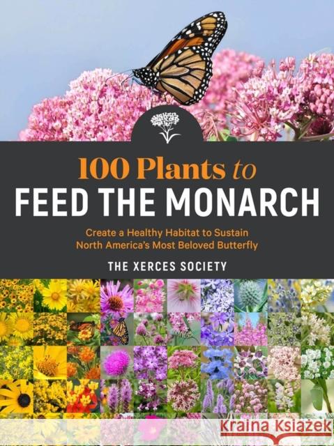 100 Plants to Feed the Monarch: Create a Healthy Habitat to Sustain North America's Most Beloved Butterfly The Xerces Society 9781635862737 Storey Publishing