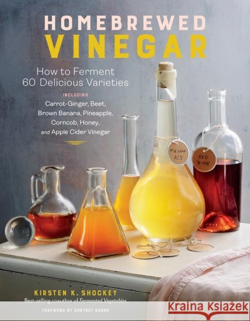 Homebrewed Vinegar: How to Ferment 60 Delicious Varieties, Including Carrot-Ginger, Beet, Brown Banana, Pineapple, Corncob, Honey, and Apple Cider Vinegar Kirsten K. Shockey 9781635862812