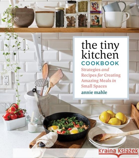 The Tiny Kitchen Cookbook: Strategies and Recipes for Creating Amazing Meals in Small Cooking Spaces Annie Mahle 9781635862874 